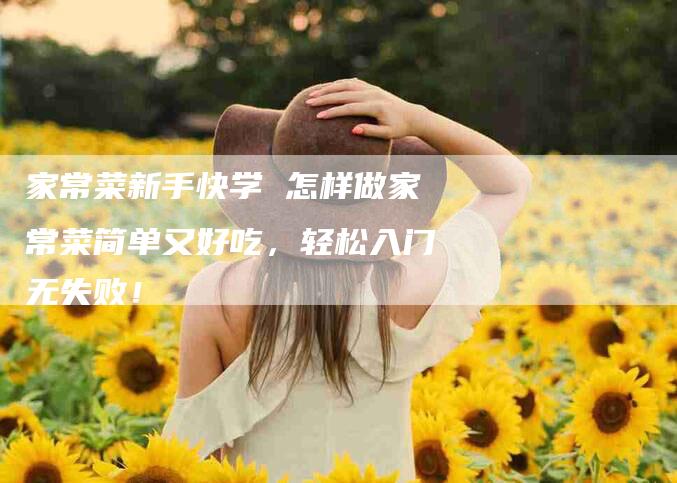 家常菜新手快学 怎样做家常菜简单又好吃，轻松入门无失败！-家政服务网