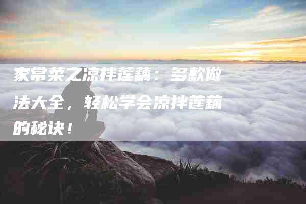 家常菜之凉拌莲藕：多款做法大全，轻松学会凉拌莲藕的秘诀！-家政服务网