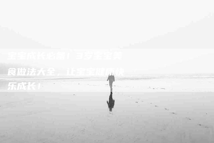 宝宝成长必备！3岁宝宝美食做法大全，让宝宝健康快乐成长！-家政服务网