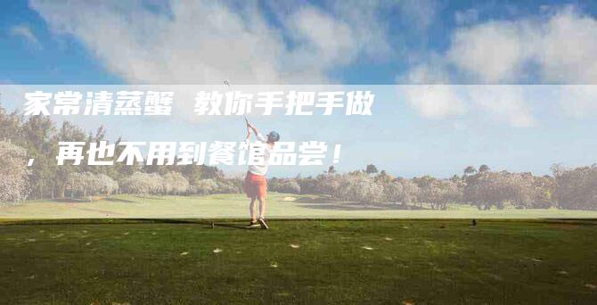 家常清蒸蟹 教你手把手做，再也不用到餐馆品尝！