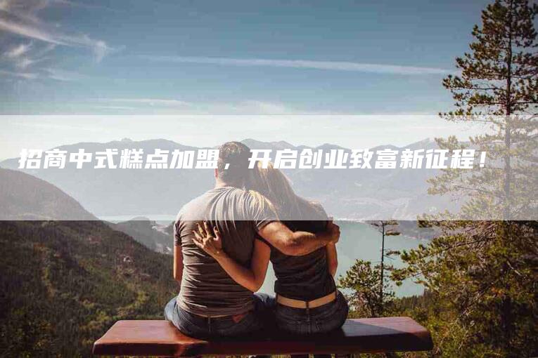 招商中式糕点加盟，开启创业致富新征程！-家政服务网