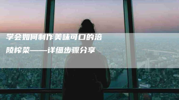 学会如何制作美味可口的涪陵榨菜——详细步骤分享
