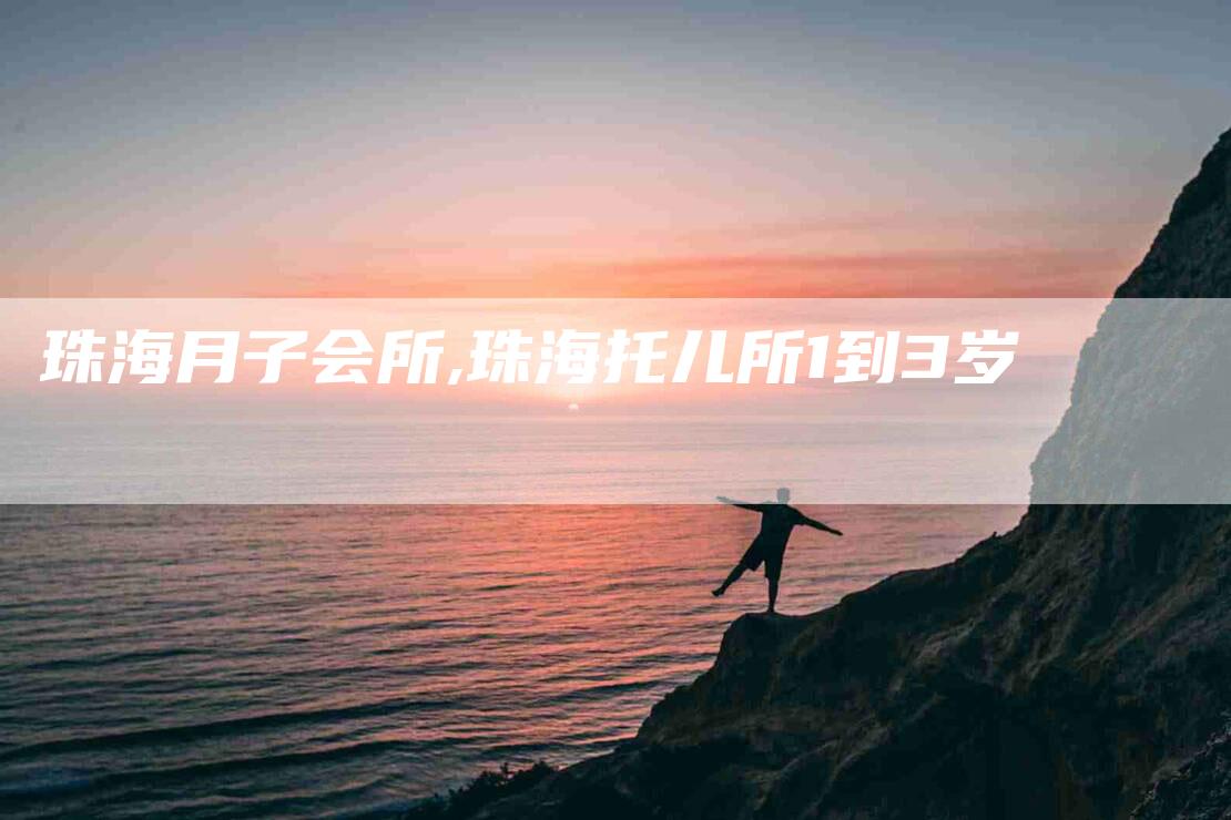 珠海月子会所,珠海托儿所1到3岁