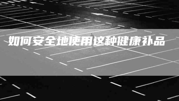 如何安全地使用这种健康补品