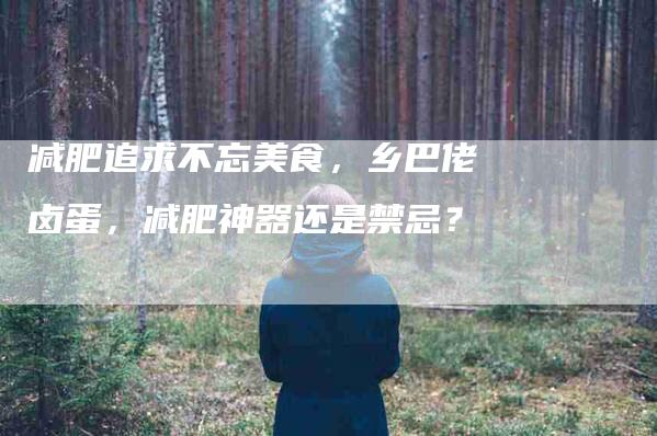 减肥追求不忘美食，乡巴佬卤蛋，减肥神器还是禁忌？-家政服务网