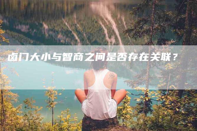 卤门大小与智商之间是否存在关联？-家政服务网