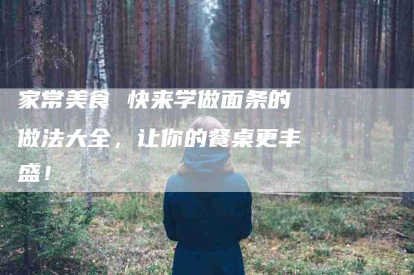 家常美食 快来学做面条的做法大全，让你的餐桌更丰盛！-家政服务网