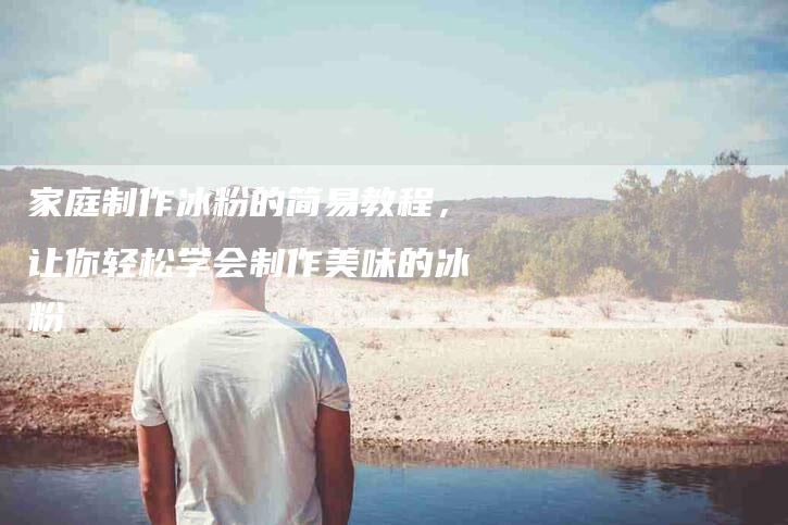 家庭制作冰粉的简易教程，让你轻松学会制作美味的冰粉-家政服务网