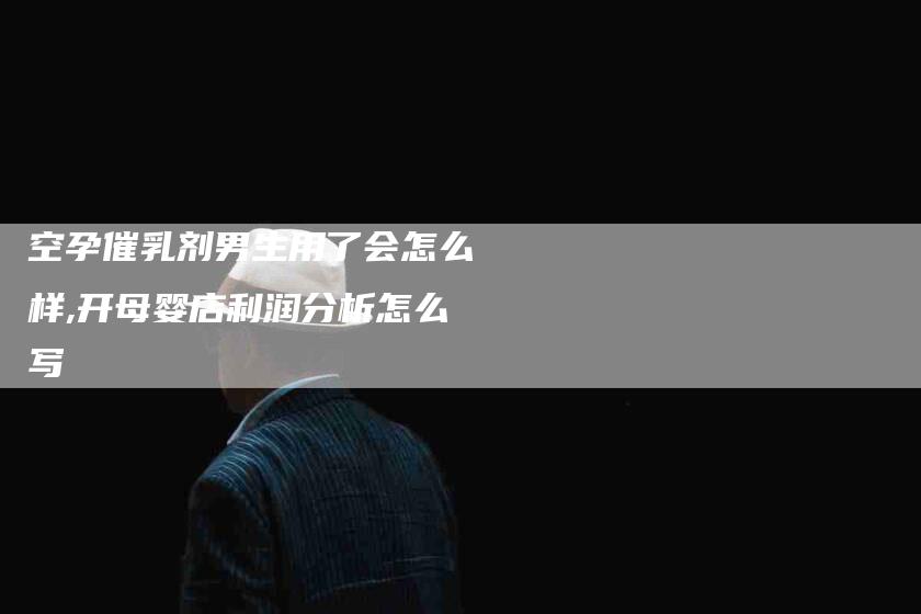 空孕催乳剂男生用了会怎么样,开母婴店利润分析怎么写-家政服务网