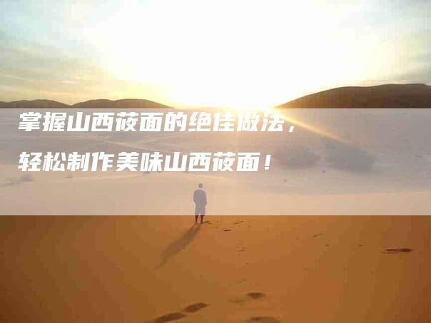 掌握山西莜面的绝佳做法，轻松制作美味山西莜面！-家政服务网