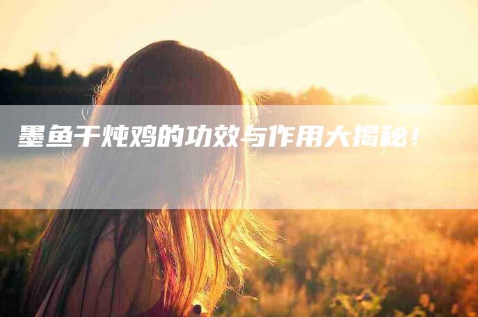 墨鱼干炖鸡的功效与作用大揭秘！-家政服务网