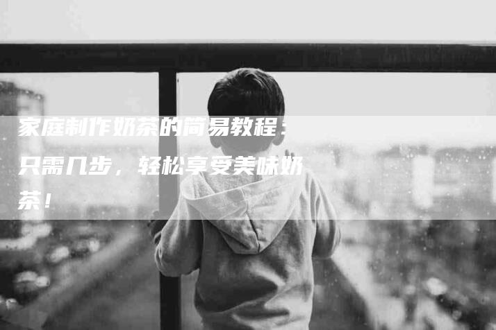 家庭制作奶茶的简易教程：只需几步，轻松享受美味奶茶！-家政服务网
