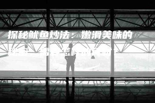 探秘鱿鱼炒法：嫩滑美味的秘密，需要怎样的食材？-家政服务网