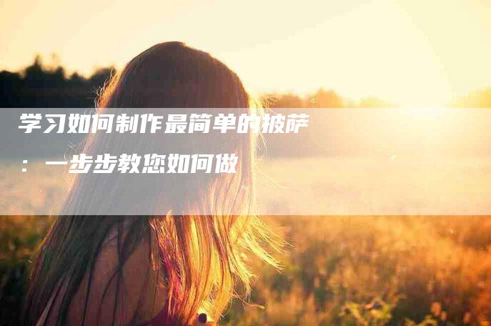 学习如何制作最简单的披萨：一步步教您如何做-家政服务网