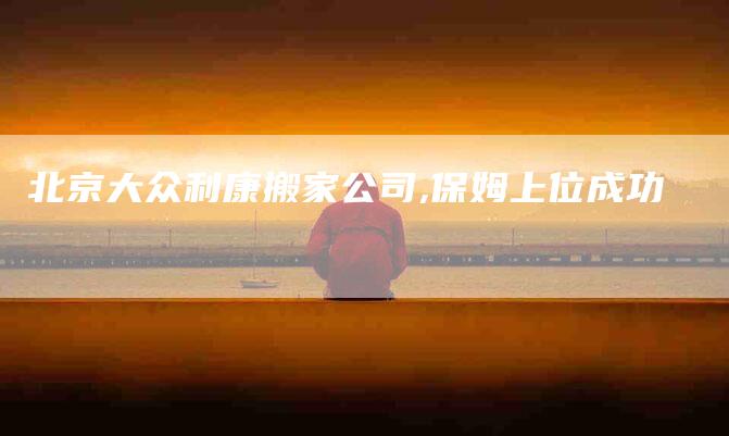 北京大众利康搬家公司,保姆上位成功