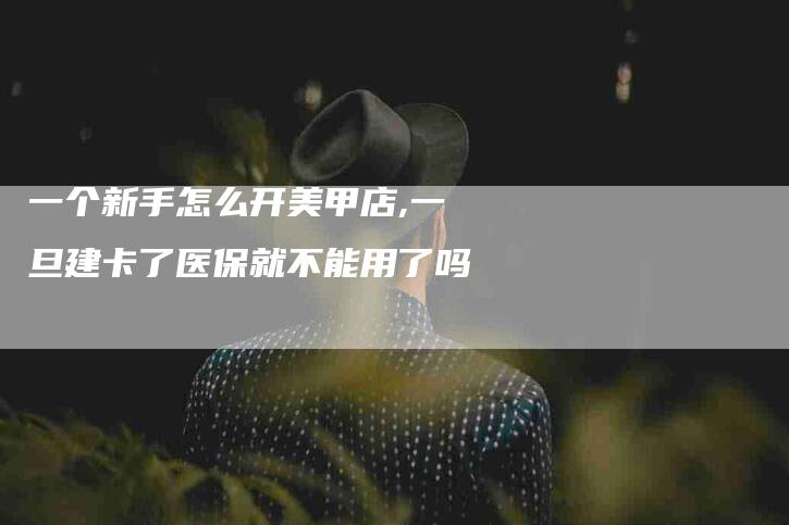 一个新手怎么开美甲店,一旦建卡了医保就不能用了吗