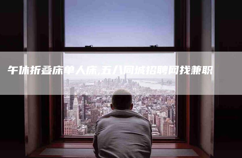 午休折叠床单人床,五八同城招聘网找兼职-家政服务网