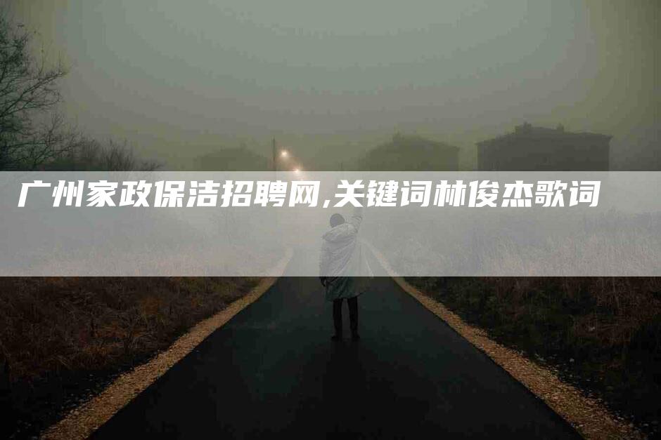广州家政保洁招聘网,关键词林俊杰歌词-家政服务网