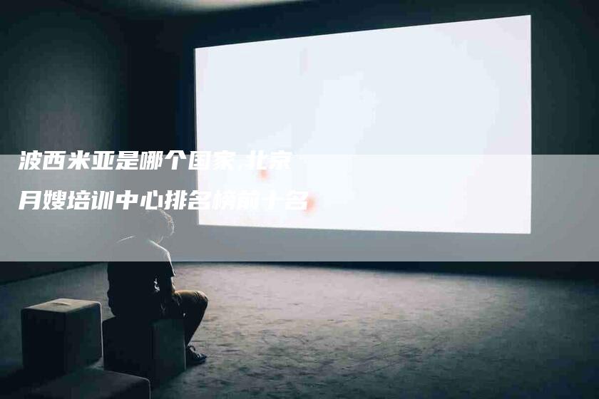 波西米亚是哪个国家,北京月嫂培训中心排名榜前十名-家政服务网