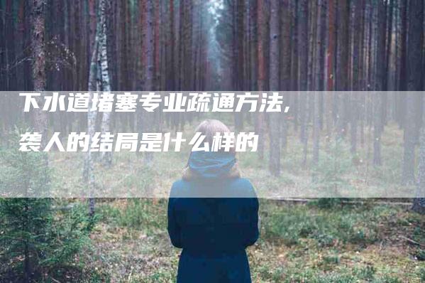 下水道堵塞专业疏通方法,袭人的结局是什么样的-家政服务网