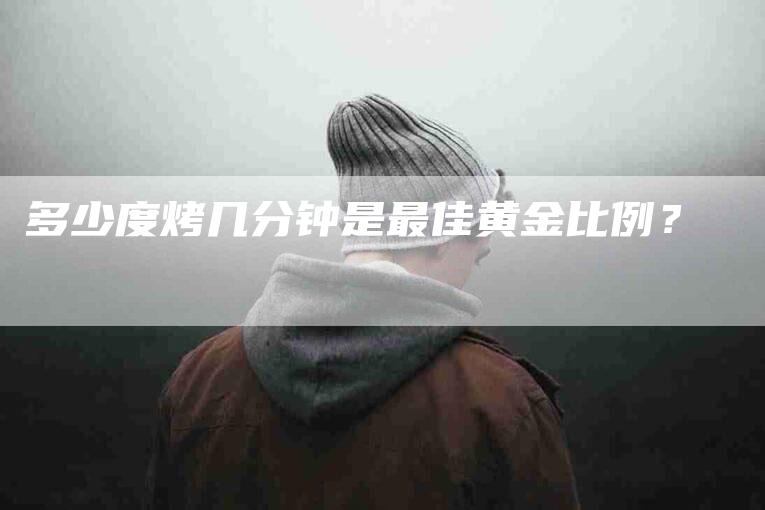 多少度烤几分钟是最佳黄金比例？