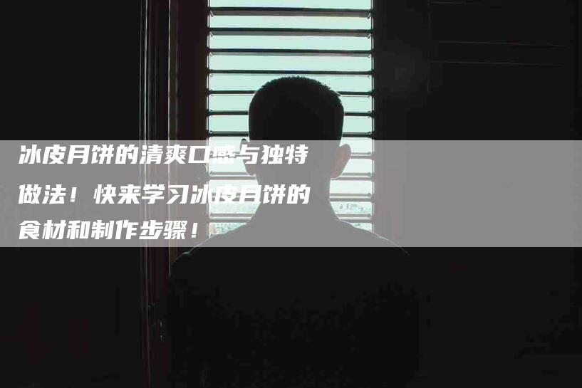 冰皮月饼的清爽口感与独特做法！快来学习冰皮月饼的食材和制作步骤！-家政服务网