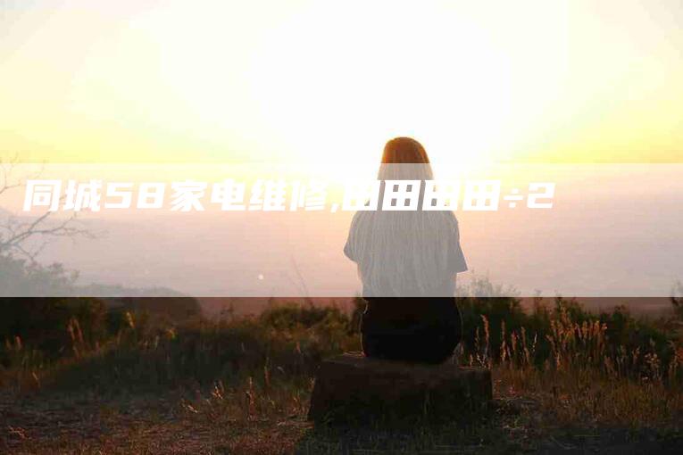 同城58家电维修,田田田田÷2