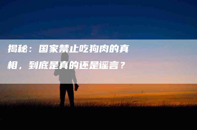 揭秘：国家禁止吃狗肉的真相，到底是真的还是谣言？