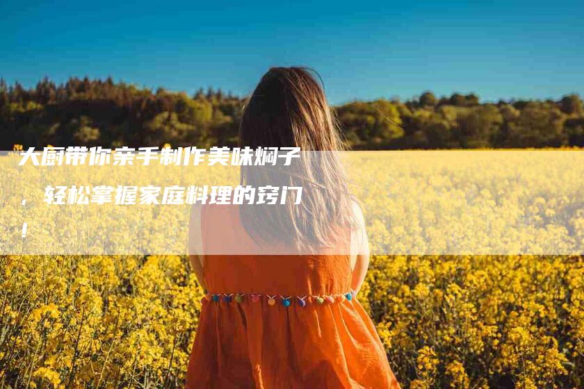 大厨带你亲手制作美味焖子，轻松掌握家庭料理的窍门！