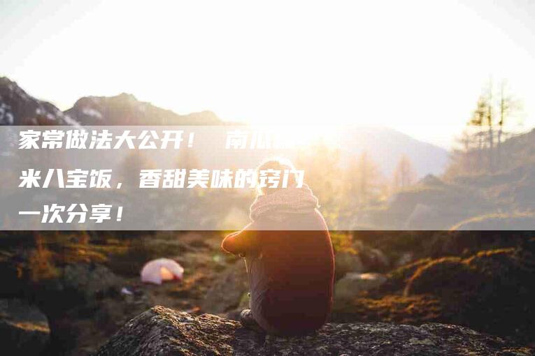 家常做法大公开！ 南瓜糯米八宝饭，香甜美味的窍门一次分享！-家政服务网