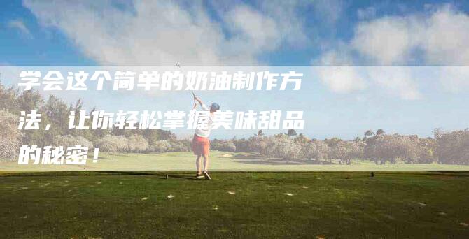 学会这个简单的奶油制作方法，让你轻松掌握美味甜品的秘密！-家政服务网
