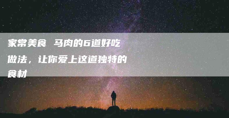 家常美食 马肉的6道好吃做法，让你爱上这道独特的食材-家政服务网
