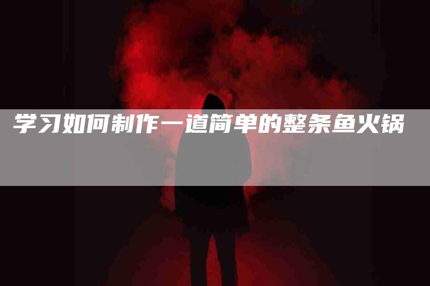 学习如何制作一道简单的整条鱼火锅