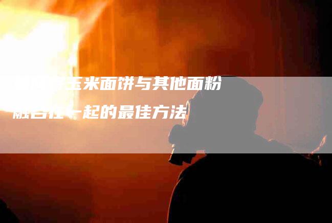 如何将玉米面饼与其他面粉融合在一起的最佳方法-家政服务网
