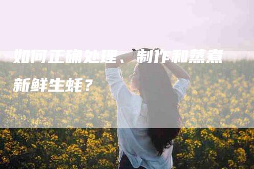 如何正确处理、制作和蒸煮新鲜生蚝？-家政服务网