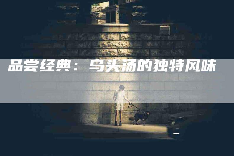 品尝经典：乌头汤的独特风味-家政服务网