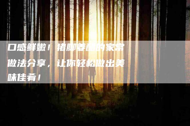 口感鲜嫩！猪脚姜醋的家常做法分享，让你轻松做出美味佳肴！-家政服务网