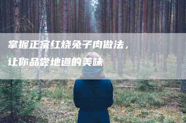 掌握正宗红烧兔子肉做法，让你品尝地道的美味-家政服务网