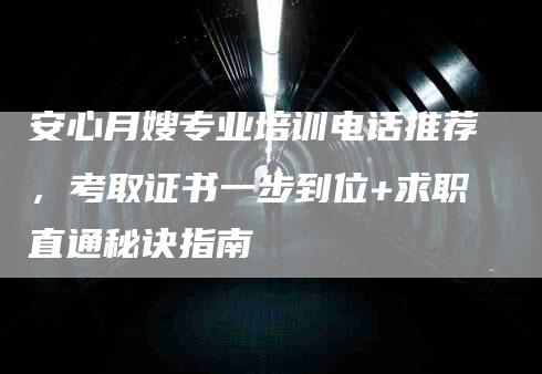 安心月嫂专业培训电话推荐，考取证书一步到位+求职直通秘诀指南