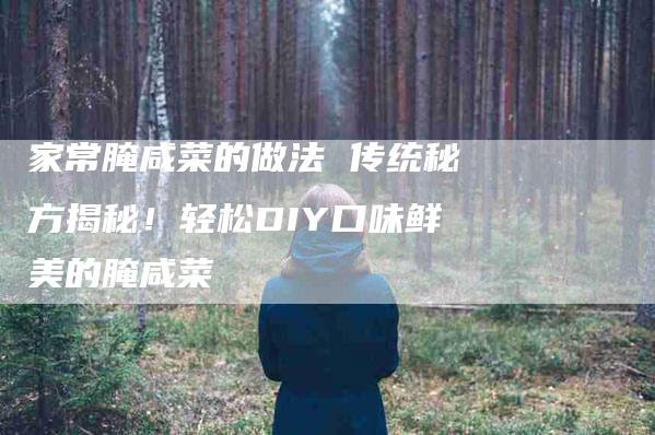 家常腌咸菜的做法 传统秘方揭秘！轻松DIY口味鲜美的腌咸菜