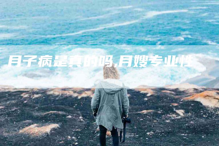 月子病是真的吗,月嫂专业性-家政服务网