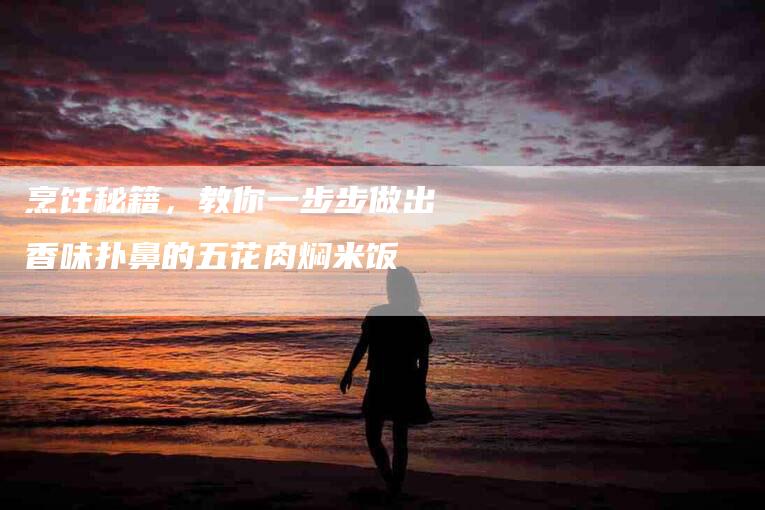 烹饪秘籍，教你一步步做出香味扑鼻的五花肉焖米饭
