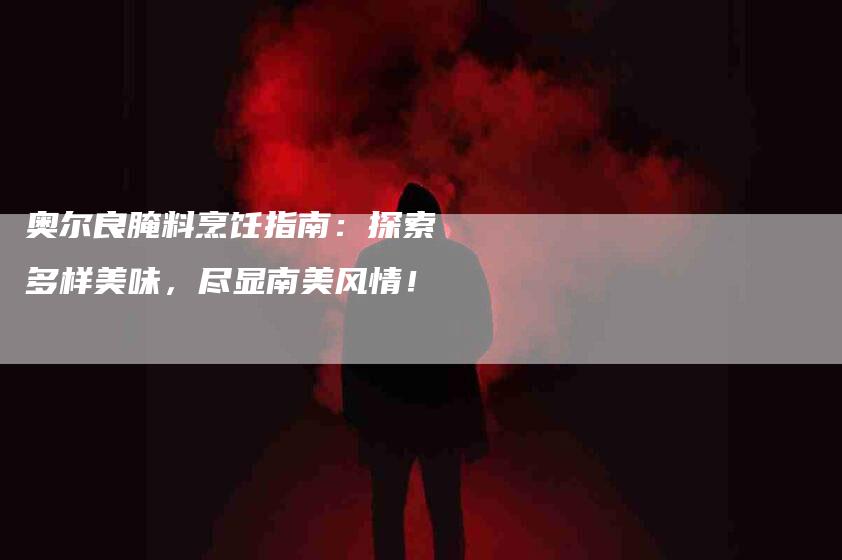 奥尔良腌料烹饪指南：探索多样美味，尽显南美风情！-家政服务网