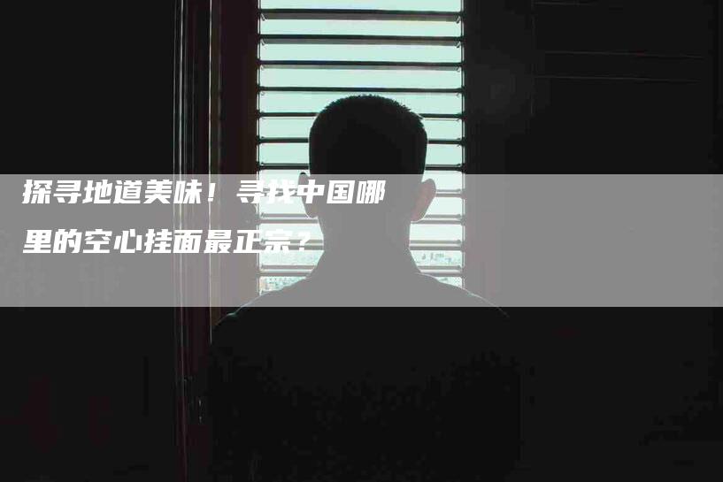 探寻地道美味！寻找中国哪里的空心挂面最正宗？-家政服务网