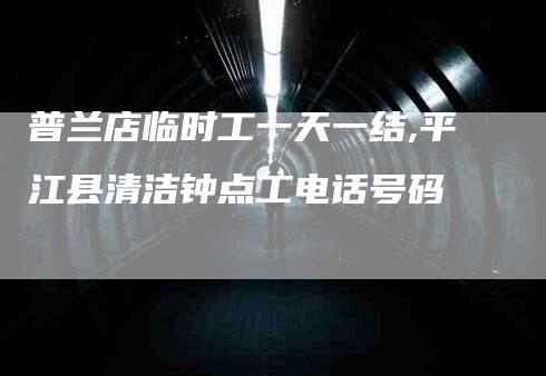普兰店临时工一天一结,平江县清洁钟点工电话号码