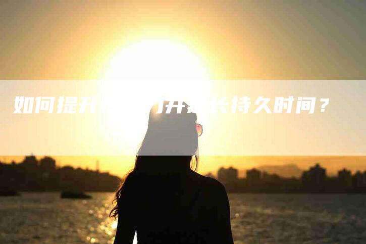 如何提升性能力并延长持久时间？-家政服务网