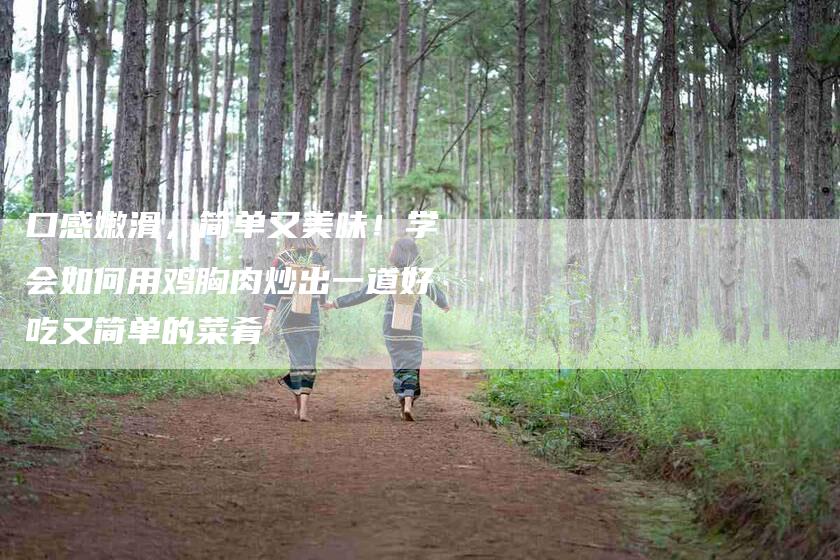 口感嫩滑，简单又美味！学会如何用鸡胸肉炒出一道好吃又简单的菜肴-家政服务网