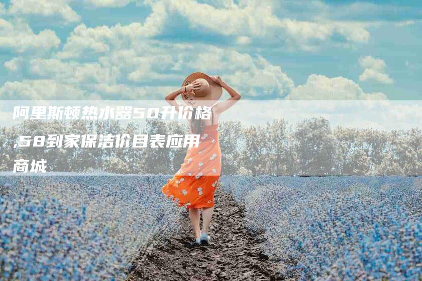 阿里斯顿热水器50升价格,58到家保洁价目表应用商城-家政服务网