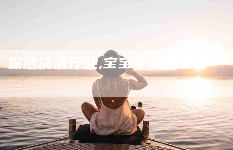 保洁清洗行业,宝宝孕育知识网-家政服务网
