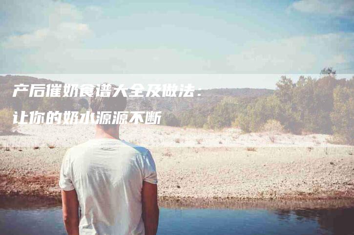 产后催奶食谱大全及做法：让你的奶水源源不断-家政服务网